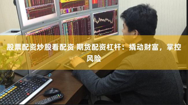 股票配资炒股看配资 期货配资杠杆：撬动财富，掌控风险