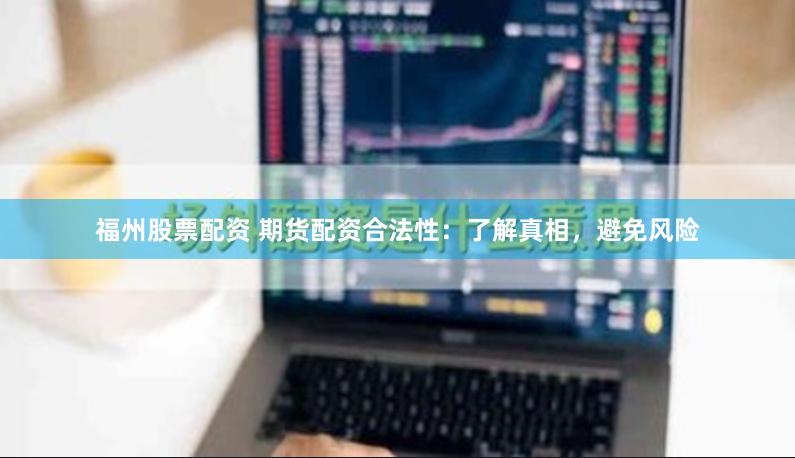 福州股票配资 期货配资合法性：了解真相，避免风险