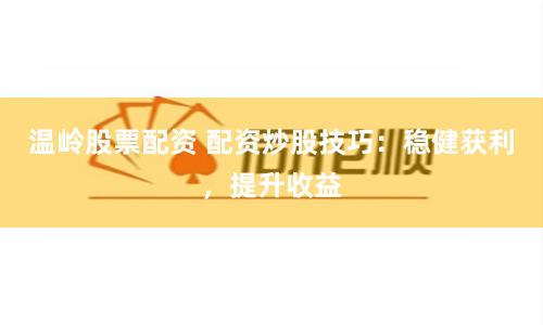 温岭股票配资 配资炒股技巧：稳健获利，提升收益