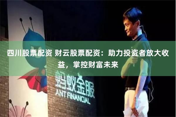 四川股票配资 财云股票配资：助力投资者放大收益，掌控财富未来