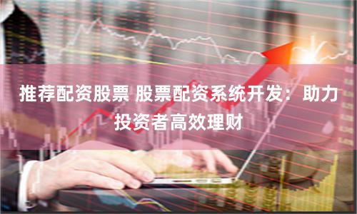 推荐配资股票 股票配资系统开发：助力投资者高效理财