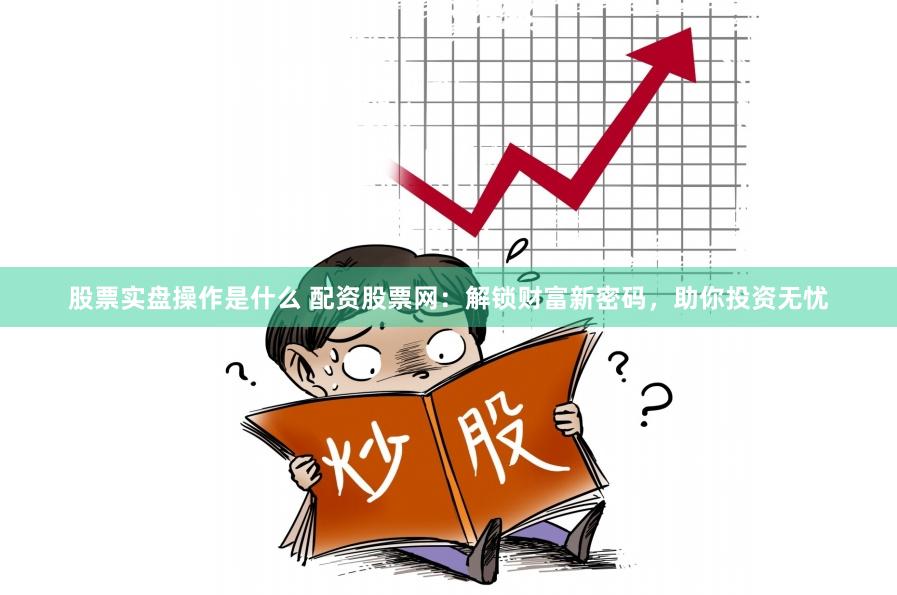 股票实盘操作是什么 配资股票网：解锁财富新密码，助你投资无忧