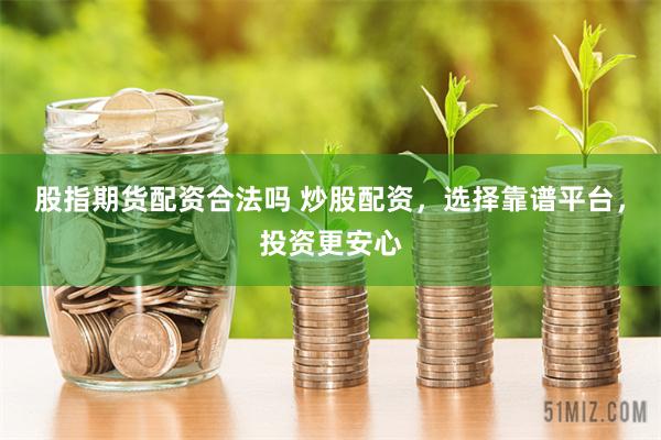 股指期货配资合法吗 炒股配资，选择靠谱平台，投资更安心