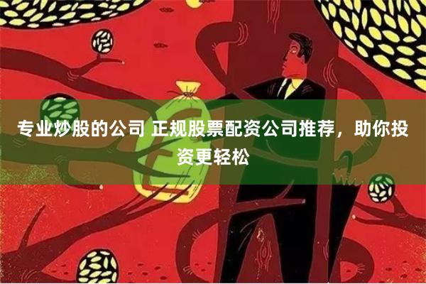 专业炒股的公司 正规股票配资公司推荐，助你投资更轻松