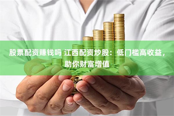 股票配资赚钱吗 江西配资炒股：低门槛高收益，助你财富增值