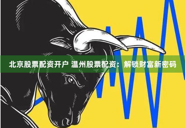 北京股票配资开户 温州股票配资：解锁财富新密码