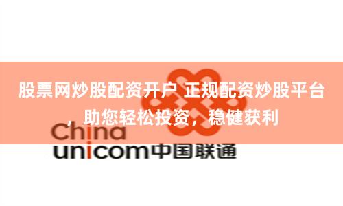 股票网炒股配资开户 正规配资炒股平台，助您轻松投资，稳健获利