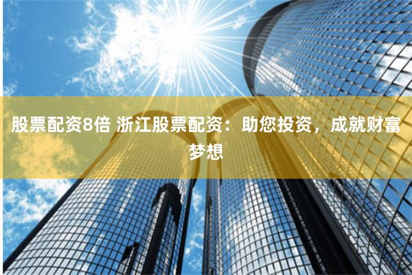 股票配资8倍 浙江股票配资：助您投资，成就财富梦想