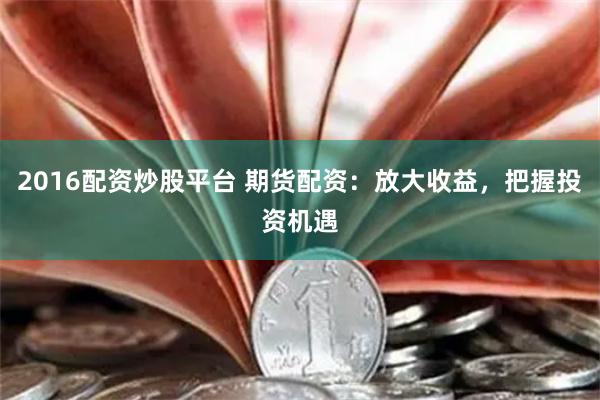 2016配资炒股平台 期货配资：放大收益，把握投资机遇