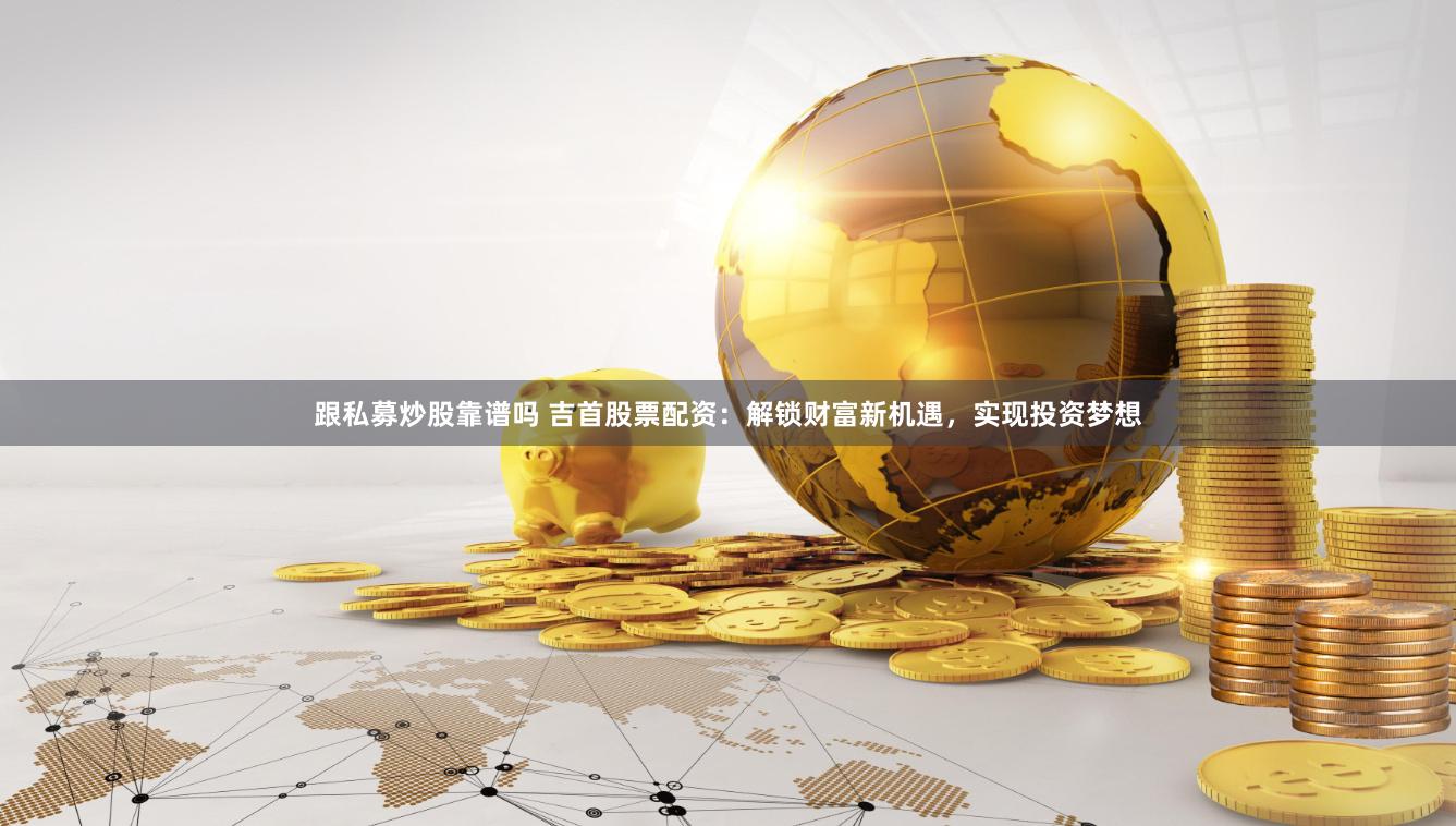 跟私募炒股靠谱吗 吉首股票配资：解锁财富新机遇，实现投资梦想