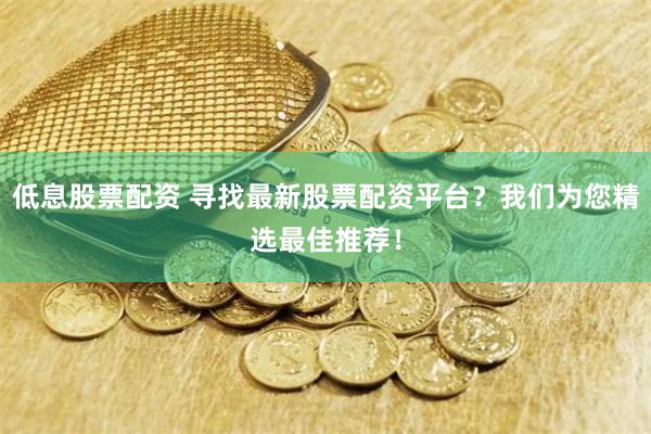 低息股票配资 寻找最新股票配资平台？我们为您精选最佳推荐！