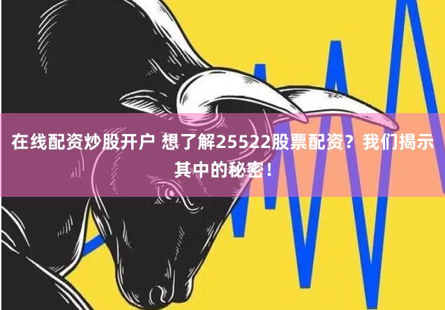 在线配资炒股开户 想了解25522股票配资？我们揭示其中的秘密！