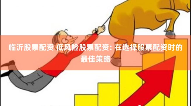 临沂股票配资 低风险股票配资: 在选择股票配资时的最佳策略
