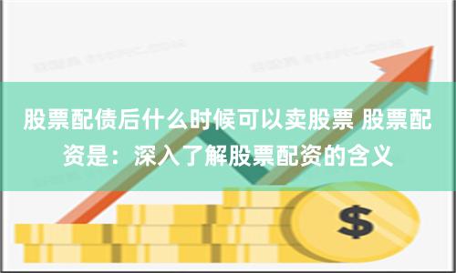 股票配债后什么时候可以卖股票 股票配资是：深入了解股票配资的含义