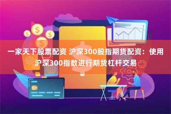 一家天下股票配资 沪深300股指期货配资：使用沪深300指数进行期货杠杆交易