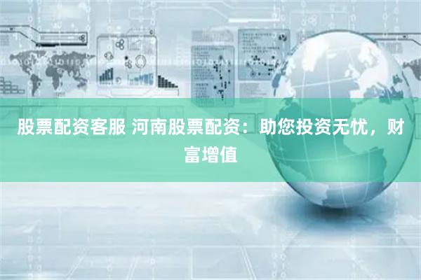股票配资客服 河南股票配资：助您投资无忧，财富增值