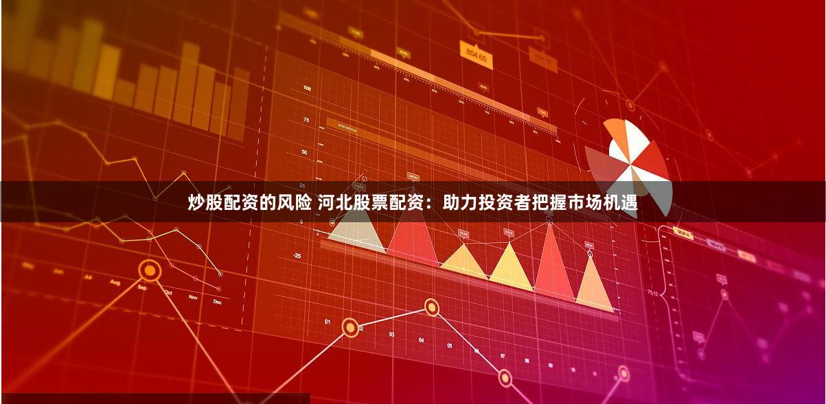 炒股配资的风险 河北股票配资：助力投资者把握市场机遇
