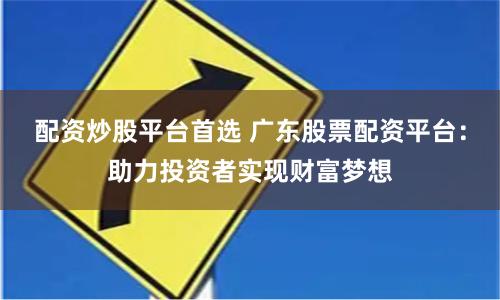 配资炒股平台首选 广东股票配资平台：助力投资者实现财富梦想