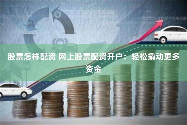 股票怎样配资 网上股票配资开户：轻松撬动更多资金