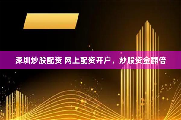 深圳炒股配资 网上配资开户，炒股资金翻倍