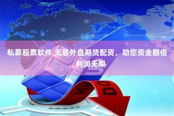私募股票软件 无息外盘期货配资，助您资金翻倍，利润无限
