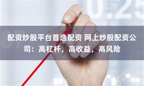 配资炒股平台首选配资 网上炒股配资公司：高杠杆，高收益，高风险