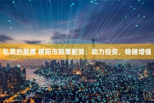 私募的股票 建阳市股票配资：助力投资，稳健增值
