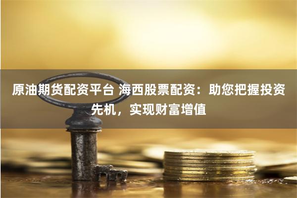 原油期货配资平台 海西股票配资：助您把握投资先机，实现财富增值