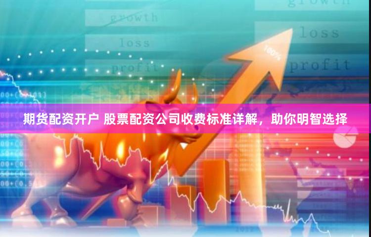 期货配资开户 股票配资公司收费标准详解，助你明智选择