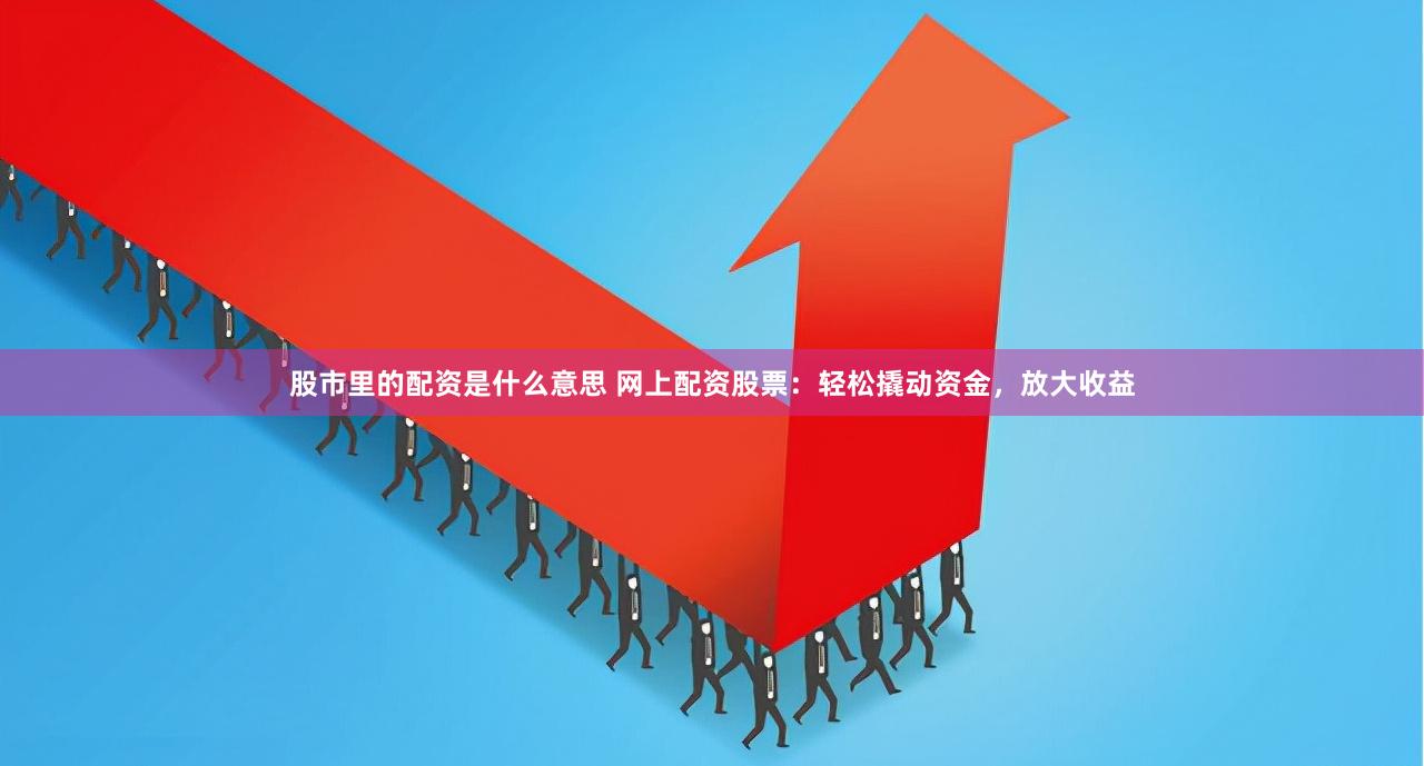 股市里的配资是什么意思 网上配资股票：轻松撬动资金，放大收益