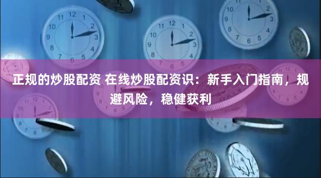 正规的炒股配资 在线炒股配资识：新手入门指南，规避风险，稳健获利