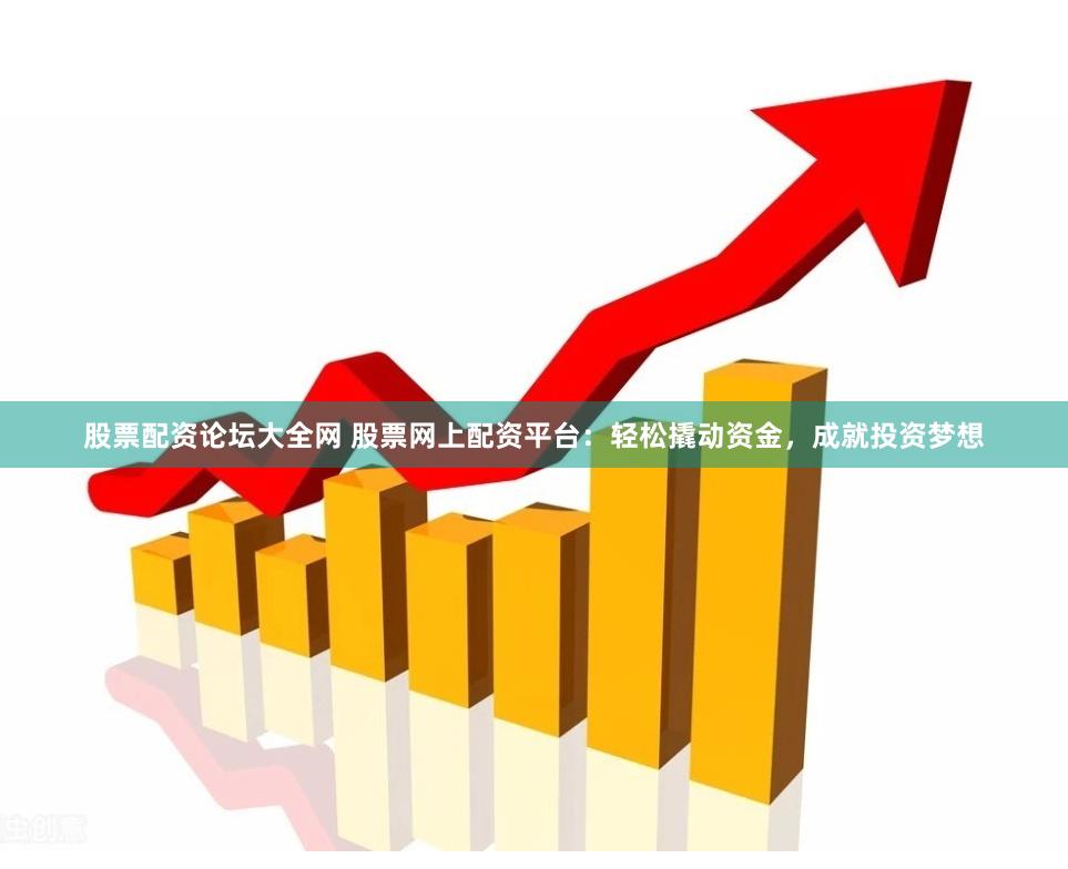 股票配资论坛大全网 股票网上配资平台：轻松撬动资金，成就投资梦想