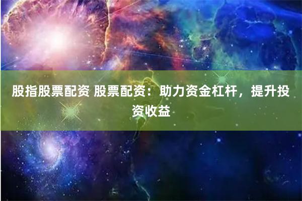 股指股票配资 股票配资：助力资金杠杆，提升投资收益