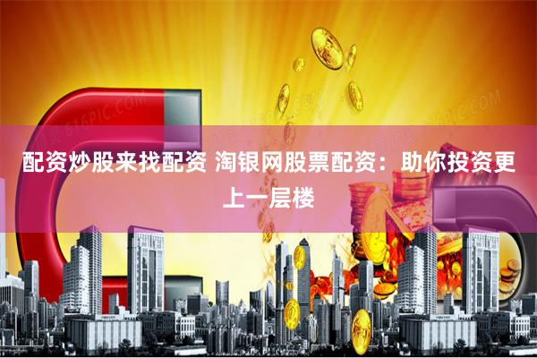 配资炒股来找配资 淘银网股票配资：助你投资更上一层楼