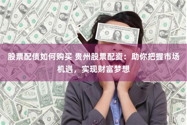 股票配债如何购买 贵州股票配资：助你把握市场机遇，实现财富梦想