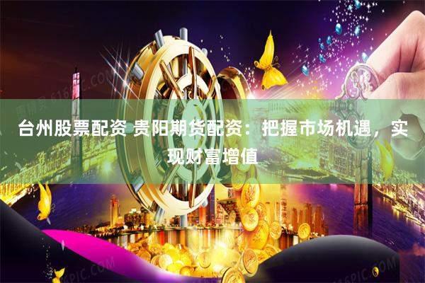 台州股票配资 贵阳期货配资：把握市场机遇，实现财富增值