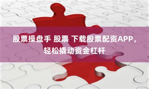 股票操盘手 股票 下载股票配资APP，轻松撬动资金杠杆