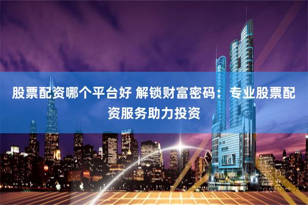 股票配资哪个平台好 解锁财富密码：专业股票配资服务助力投资