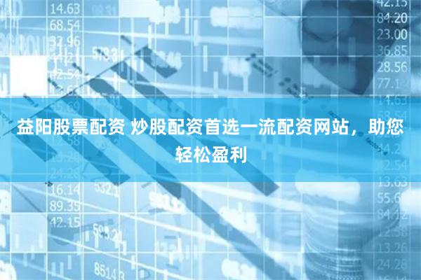 益阳股票配资 炒股配资首选一流配资网站，助您轻松盈利