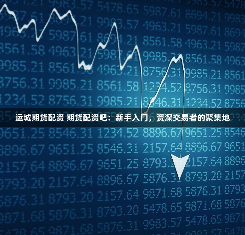 运城期货配资 期货配资吧：新手入门，资深交易者的聚集地