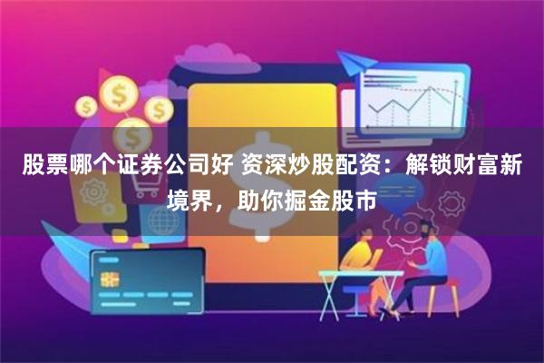 股票哪个证券公司好 资深炒股配资：解锁财富新境界，助你掘金股市