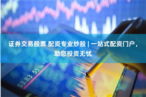 证券交易股票 配资专业炒股 | 一站式配资门户，助您投资无忧