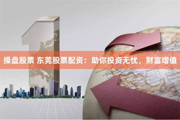 操盘股票 东莞股票配资：助你投资无忧，财富增值