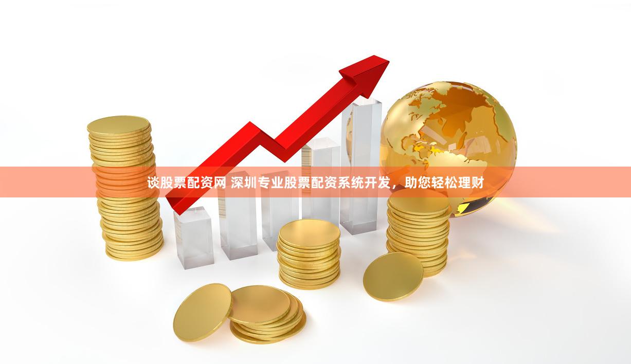 谈股票配资网 深圳专业股票配资系统开发，助您轻松理财