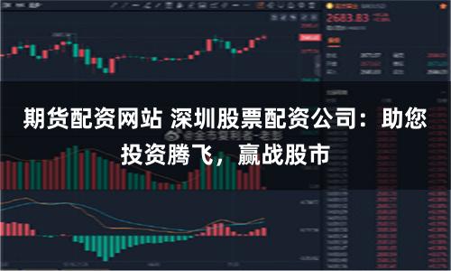 期货配资网站 深圳股票配资公司：助您投资腾飞，赢战股市
