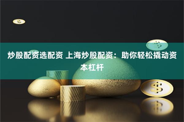 炒股配资选配资 上海炒股配资：助你轻松撬动资本杠杆