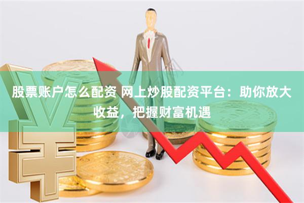 股票账户怎么配资 网上炒股配资平台：助你放大收益，把握财富机遇