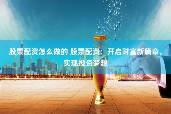 股票配资怎么做的 股票配资：开启财富新篇章，实现投资梦想