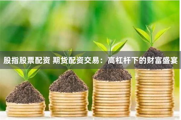 股指股票配资 期货配资交易：高杠杆下的财富盛宴