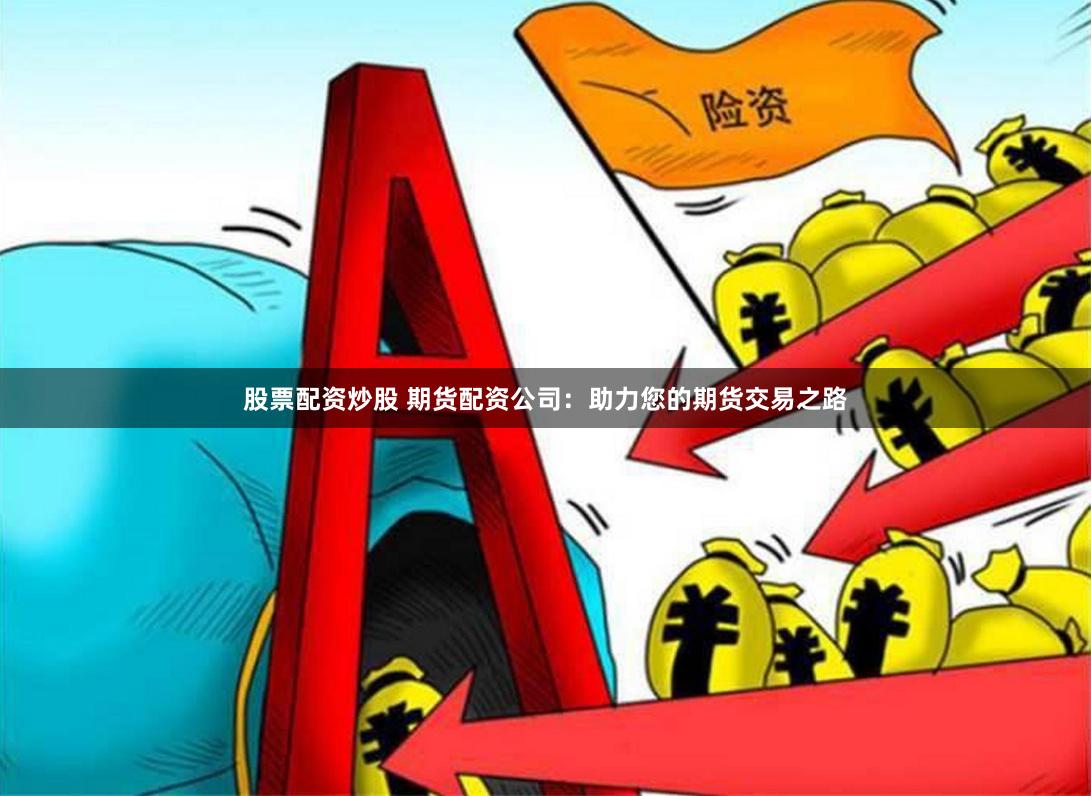 股票配资炒股 期货配资公司：助力您的期货交易之路